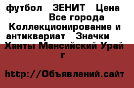 1.1) футбол : ЗЕНИТ › Цена ­ 499 - Все города Коллекционирование и антиквариат » Значки   . Ханты-Мансийский,Урай г.
